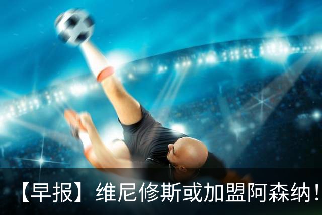 【早报】维尼修斯或加盟阿森纳！皇马敲定迪奥曼德！