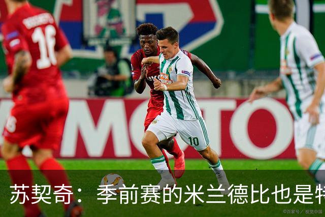 苏契奇：季前赛的米兰德比也是特殊的较量 莫德里奇是我们的偶像