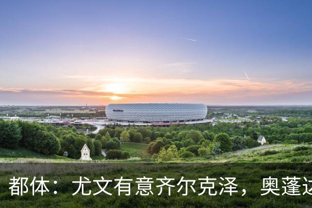 都体：尤文有意齐尔克泽，奥蓬达租借加盟里昂只待敲定合同细节
