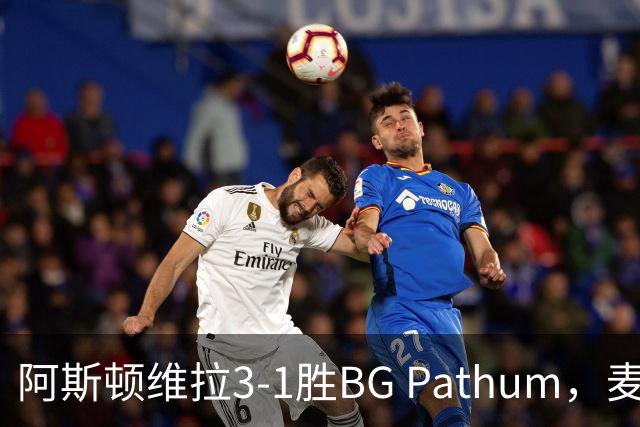 阿斯顿维拉3-1胜BG Pathum，麦金和加纳乔受伤